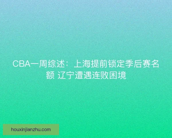 CBA一周综述：上海提前锁定季后赛名额 辽宁遭遇连败困境