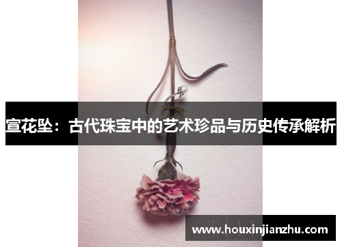 宣花坠：古代珠宝中的艺术珍品与历史传承解析