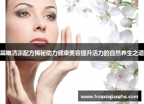 晨曦清露配方揭秘助力健康美容提升活力的自然养生之道