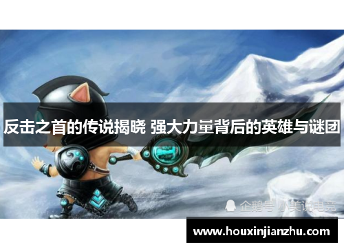 反击之首的传说揭晓 强大力量背后的英雄与谜团